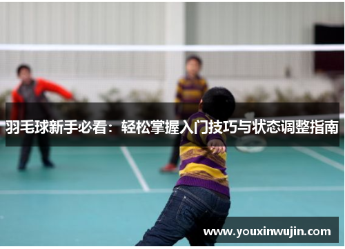 羽毛球新手必看：轻松掌握入门技巧与状态调整指南