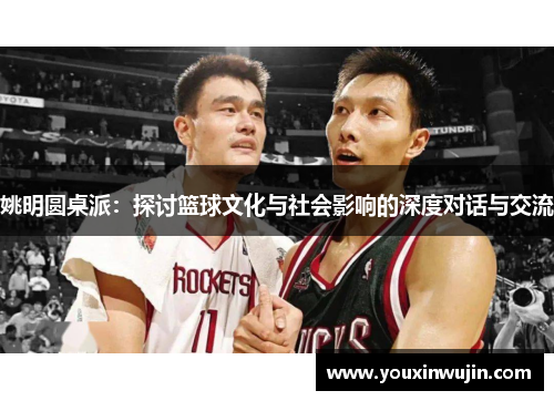 姚明圆桌派：探讨篮球文化与社会影响的深度对话与交流