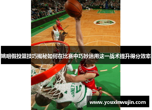 姚明假投篮技巧揭秘如何在比赛中巧妙运用这一战术提升得分效率