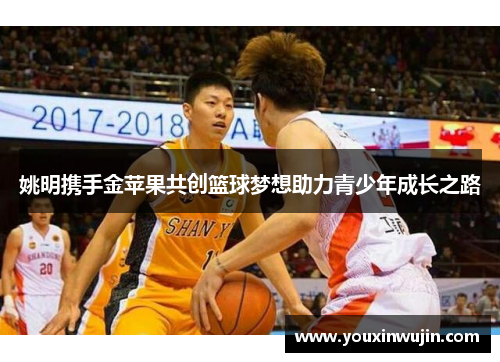 姚明携手金苹果共创篮球梦想助力青少年成长之路