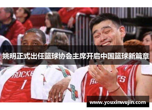 姚明正式出任篮球协会主席开启中国篮球新篇章