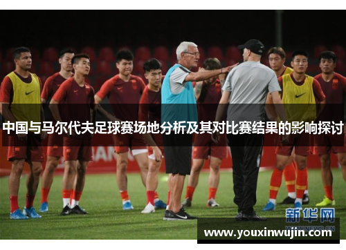 中国与马尔代夫足球赛场地分析及其对比赛结果的影响探讨