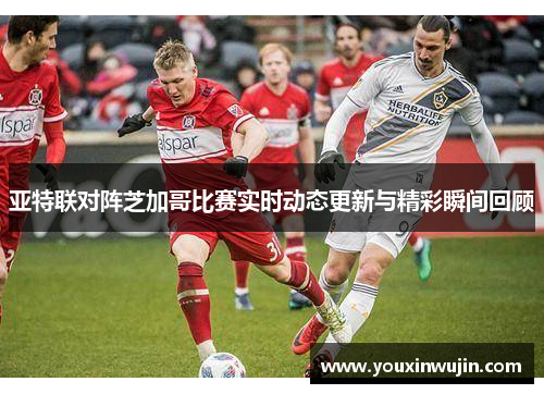 亚特联对阵芝加哥比赛实时动态更新与精彩瞬间回顾