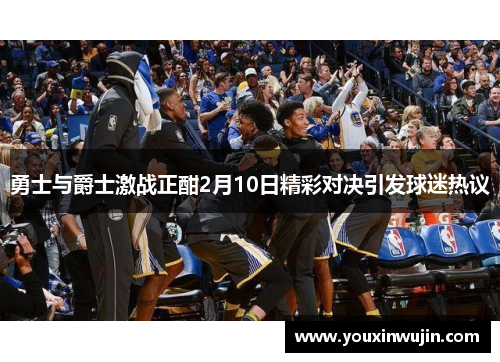 勇士与爵士激战正酣2月10日精彩对决引发球迷热议