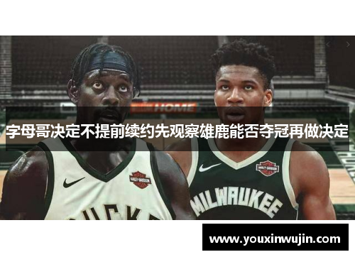 字母哥决定不提前续约先观察雄鹿能否夺冠再做决定