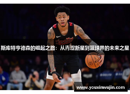 斯库特亨德森的崛起之路：从青涩新星到篮球界的未来之星
