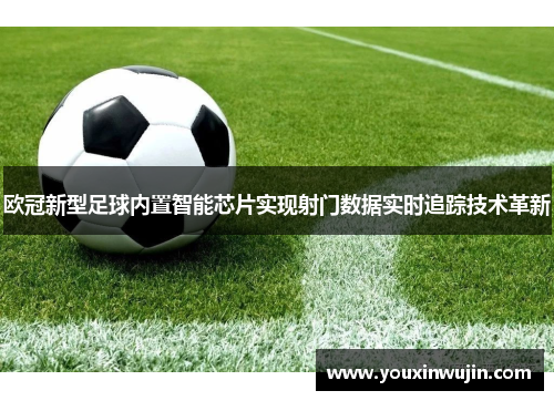 欧冠新型足球内置智能芯片实现射门数据实时追踪技术革新