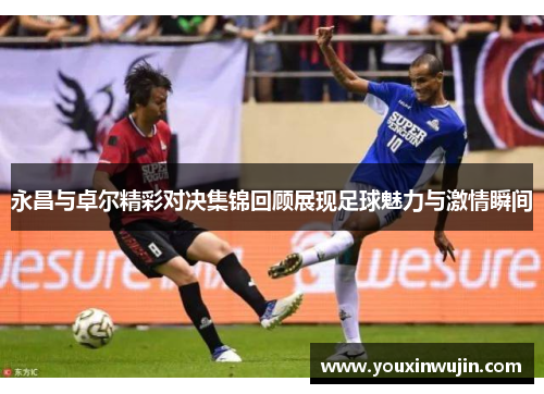 永昌与卓尔精彩对决集锦回顾展现足球魅力与激情瞬间